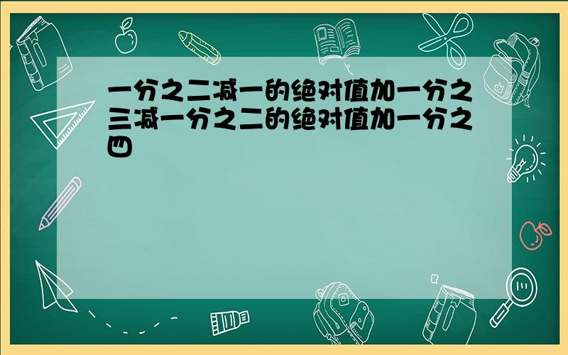 一分之二减一的绝对值加一分之三减一分之二的绝对值加一分之四