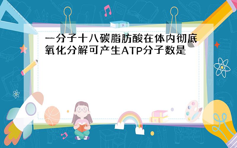 一分子十八碳脂肪酸在体内彻底氧化分解可产生ATP分子数是