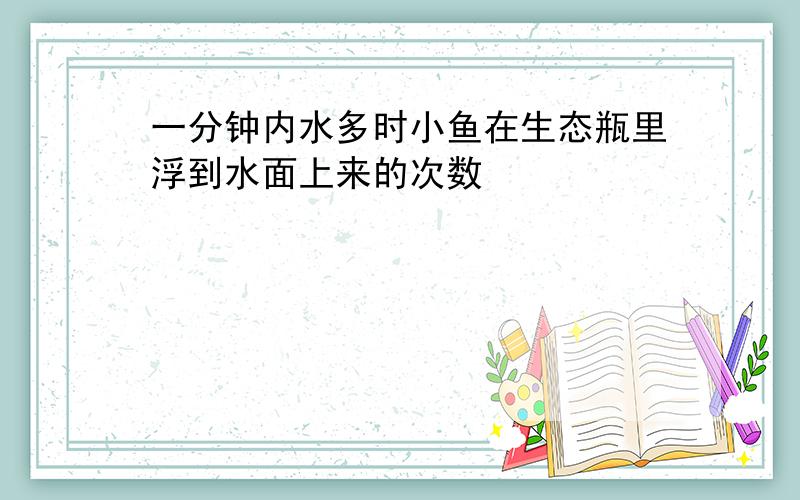 一分钟内水多时小鱼在生态瓶里浮到水面上来的次数