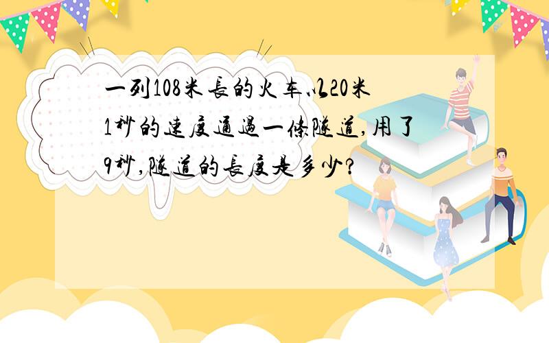 一列108米长的火车以20米1秒的速度通过一条隧道,用了9秒,隧道的长度是多少?