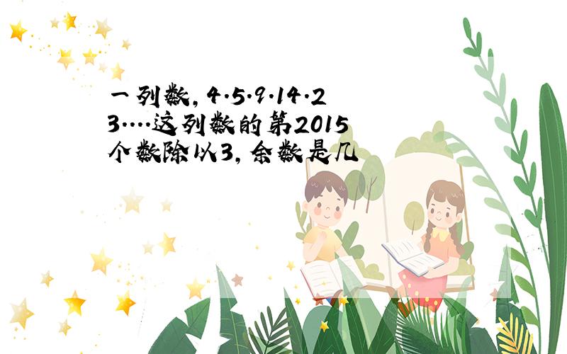 一列数,4.5.9.14.23....这列数的第2015个数除以3,余数是几