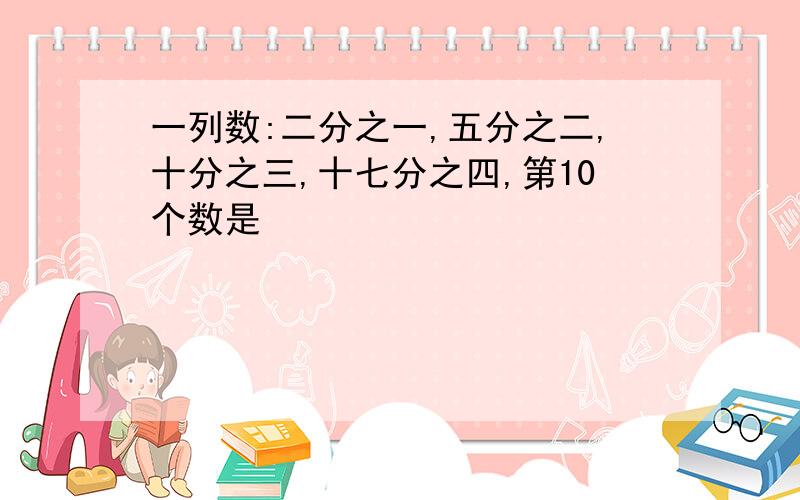 一列数:二分之一,五分之二,十分之三,十七分之四,第10个数是