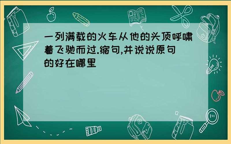 一列满载的火车从他的头顶呼啸着飞驰而过.缩句,并说说原句的好在哪里