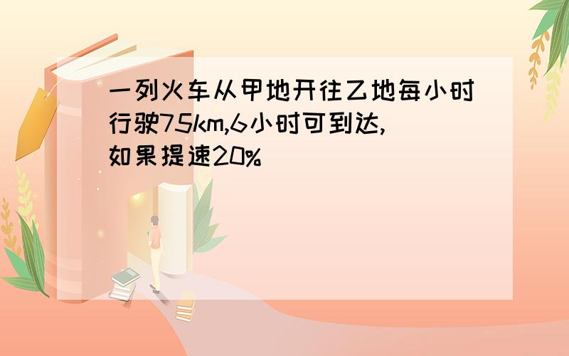 一列火车从甲地开往乙地每小时行驶75km,6小时可到达,如果提速20%