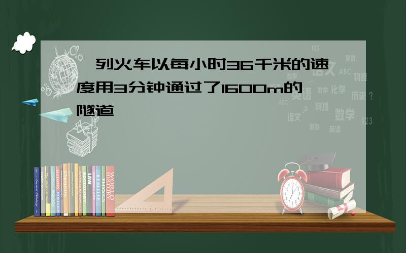 一列火车以每小时36千米的速度用3分钟通过了1600m的隧道