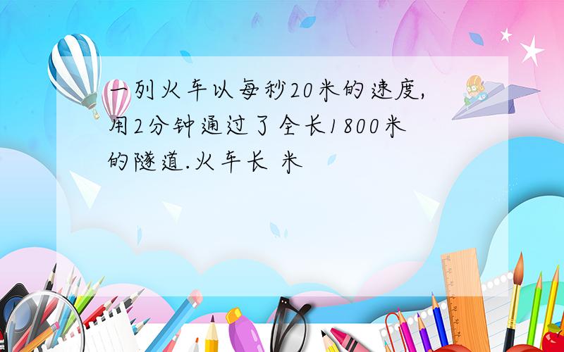 一列火车以每秒20米的速度,用2分钟通过了全长1800米的隧道.火车长 米