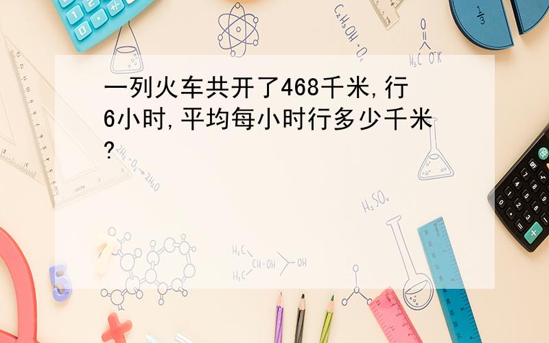 一列火车共开了468千米,行6小时,平均每小时行多少千米?