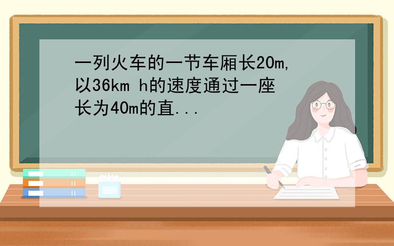 一列火车的一节车厢长20m,以36km h的速度通过一座长为40m的直...