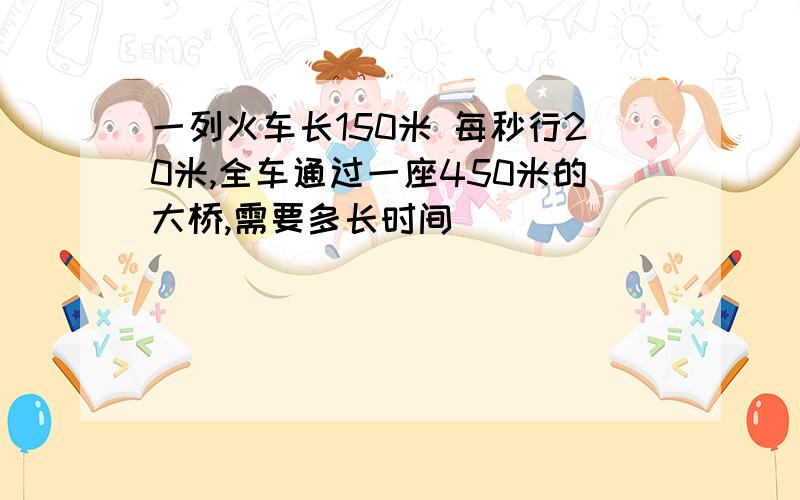 一列火车长150米 每秒行20米,全车通过一座450米的大桥,需要多长时间