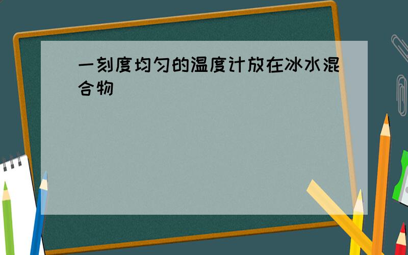 一刻度均匀的温度计放在冰水混合物