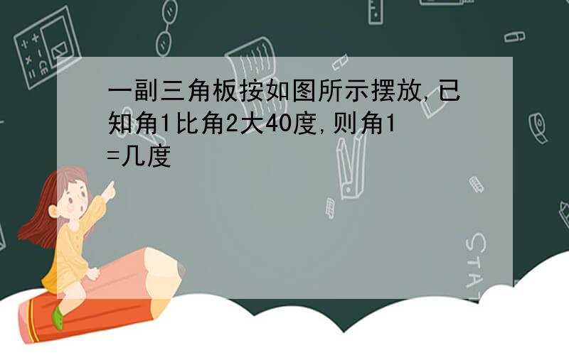 一副三角板按如图所示摆放,已知角1比角2大40度,则角1=几度