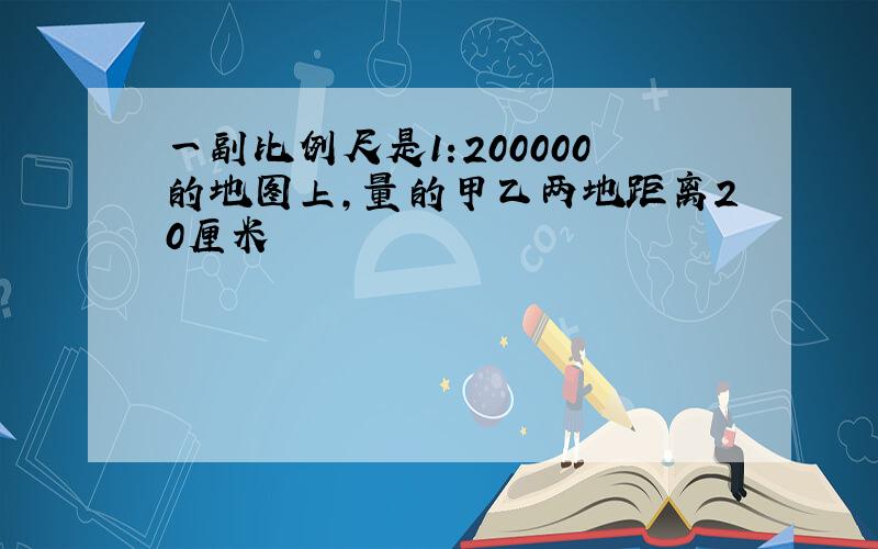 一副比例尺是1:200000的地图上,量的甲乙两地距离20厘米