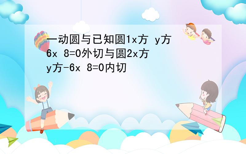 一动圆与已知圆1x方 y方 6x 8=0外切与圆2x方 y方-6x 8=0内切