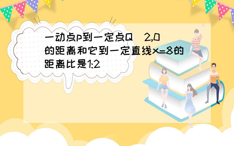 一动点p到一定点Q(2,0)的距离和它到一定直线x=8的距离比是1:2