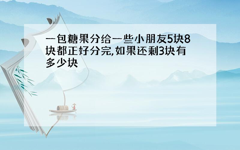 一包糖果分给一些小朋友5块8块都正好分完,如果还剩3块有多少块