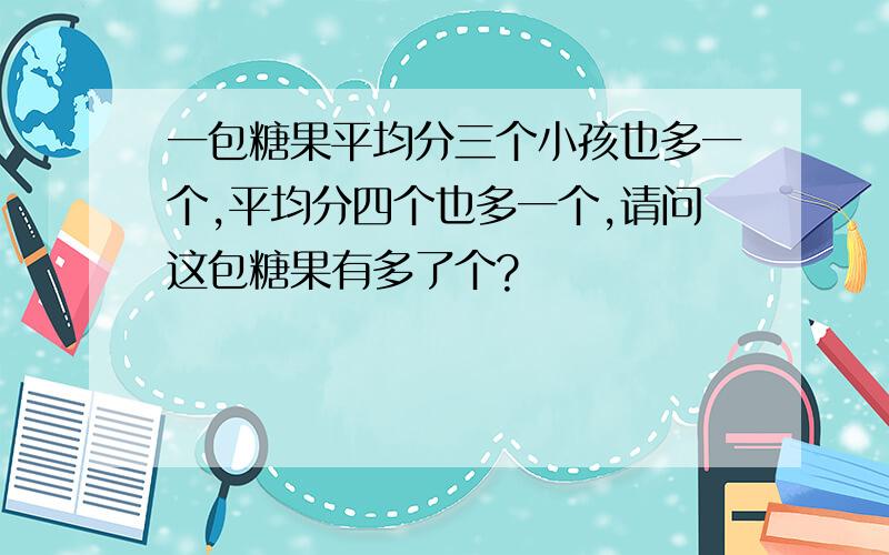 一包糖果平均分三个小孩也多一个,平均分四个也多一个,请问这包糖果有多了个?