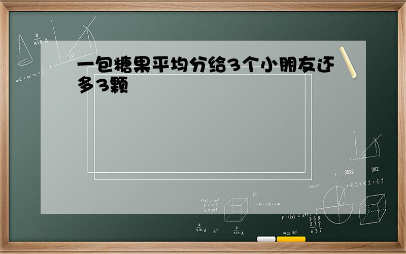 一包糖果平均分给3个小朋友还多3颗