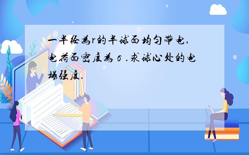 一半径为r的半球面均匀带电,电荷面密度为σ.求球心处的电场强度.