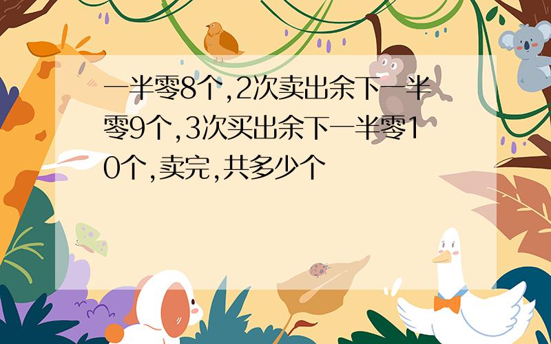 一半零8个,2次卖出余下一半零9个,3次买出余下一半零10个,卖完,共多少个