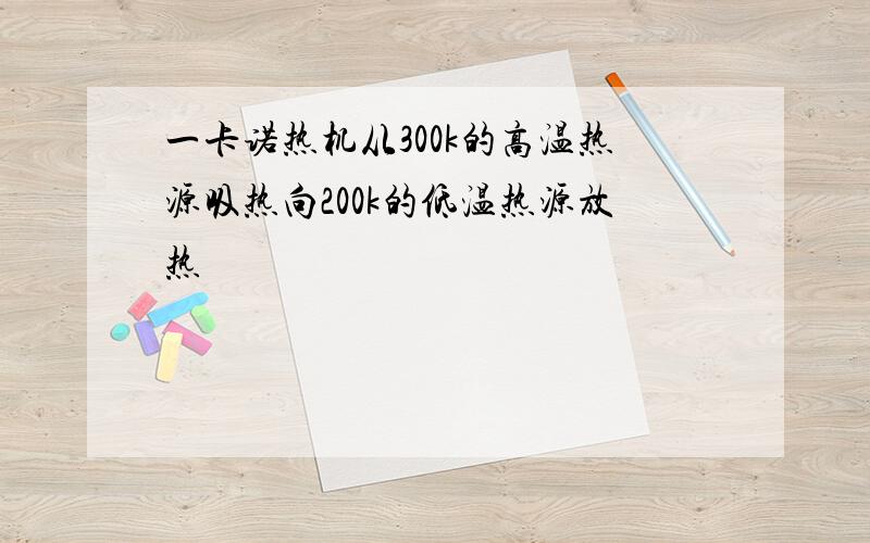 一卡诺热机从300k的高温热源吸热向200k的低温热源放热