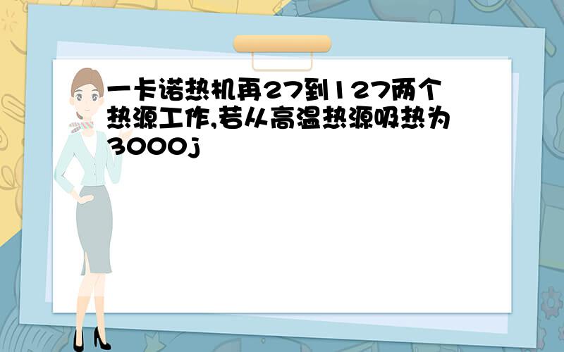 一卡诺热机再27到127两个热源工作,若从高温热源吸热为3000j