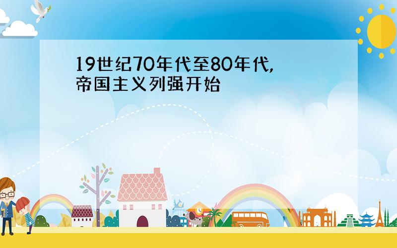 19世纪70年代至80年代,帝国主义列强开始