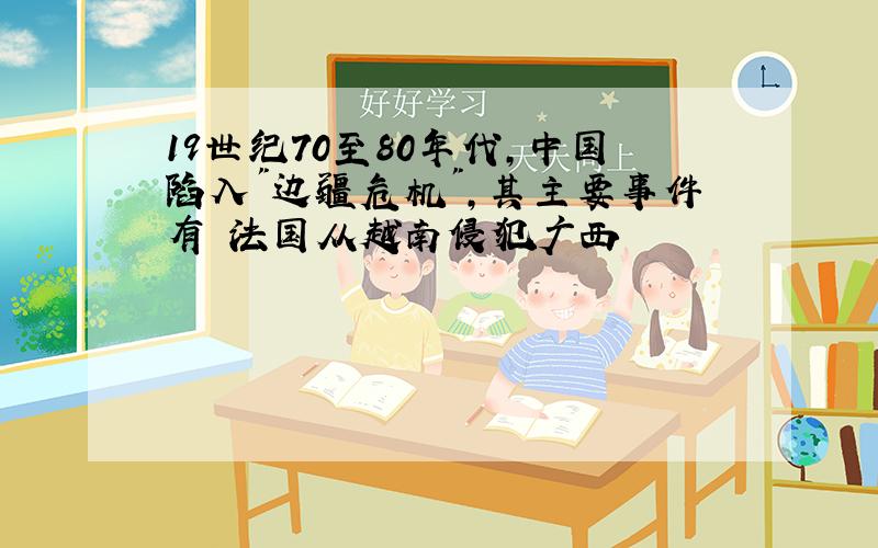 19世纪70至80年代,中国陷入"边疆危机",其主要事件有 法国从越南侵犯广西