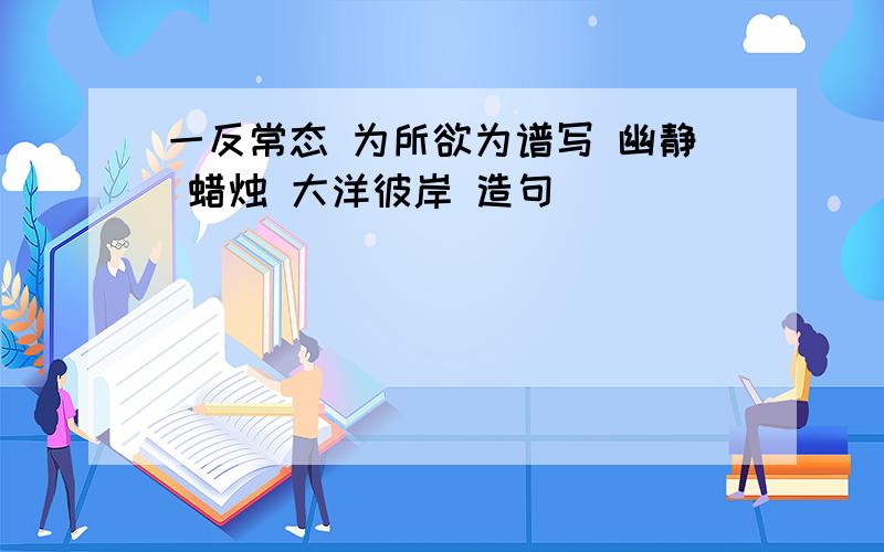 一反常态 为所欲为谱写 幽静 蜡烛 大洋彼岸 造句