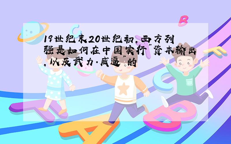 19世纪末20世纪初,西方列强是如何在中国实行"资本输出,以及武力.威逼"的