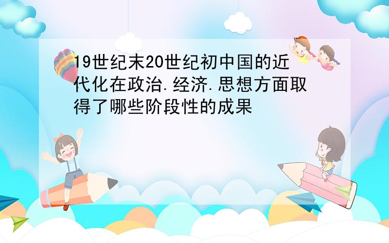 19世纪末20世纪初中国的近代化在政治.经济.思想方面取得了哪些阶段性的成果