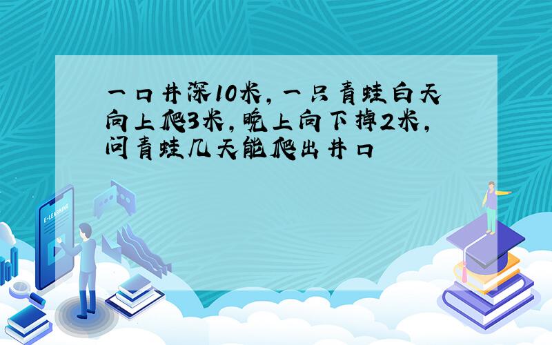 一口井深10米,一只青蛙白天向上爬3米,晚上向下掉2米,问青蛙几天能爬出井口