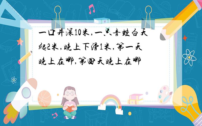 一口井深10米,一只青蛙白天爬2米,晚上下滑1米,第一天晚上在哪,第四天晚上在哪