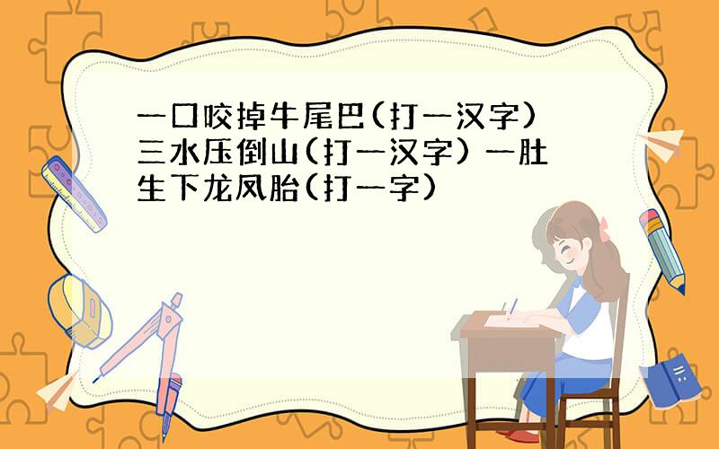 一口咬掉牛尾巴(打一汉字) 三水压倒山(打一汉字) 一肚生下龙凤胎(打一字) ️