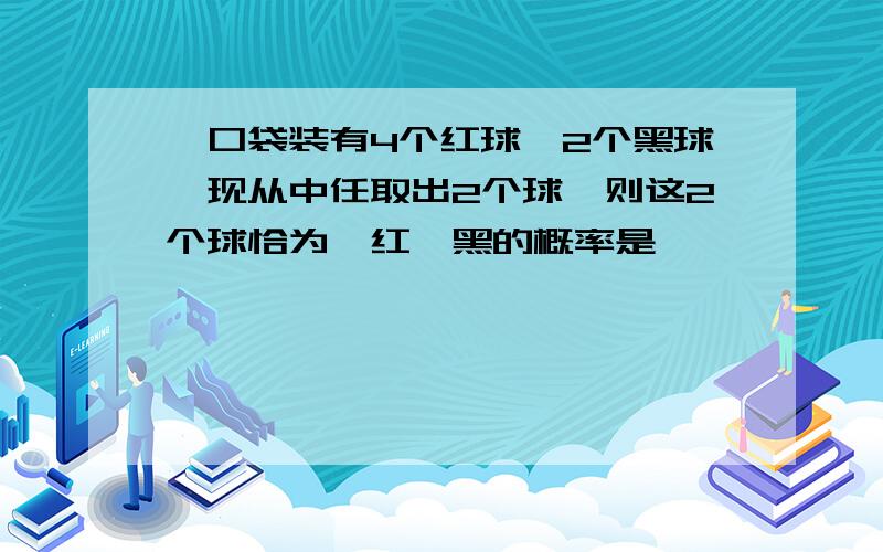 一口袋装有4个红球,2个黑球,现从中任取出2个球,则这2个球恰为一红一黑的概率是