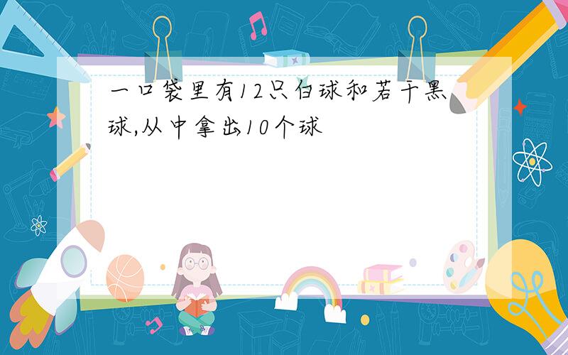 一口袋里有12只白球和若干黑球,从中拿出10个球