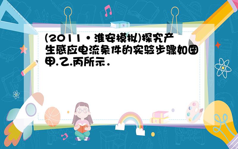 (2011•淮安模拟)探究产生感应电流条件的实验步骤如图甲.乙.丙所示．