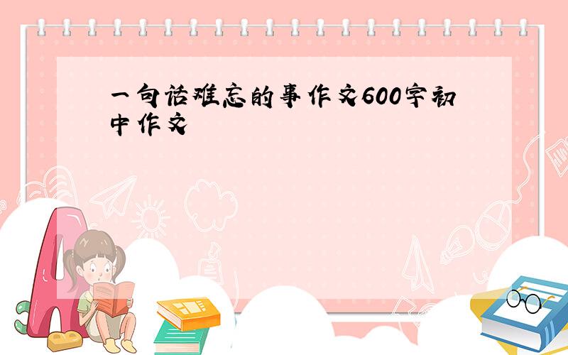 一句话难忘的事作文600字初中作文