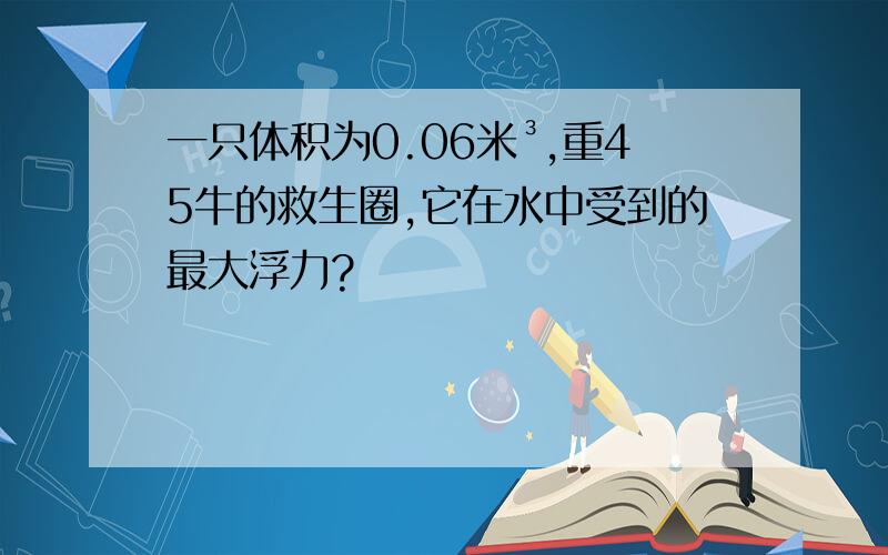 一只体积为0.06米³,重45牛的救生圈,它在水中受到的最大浮力?