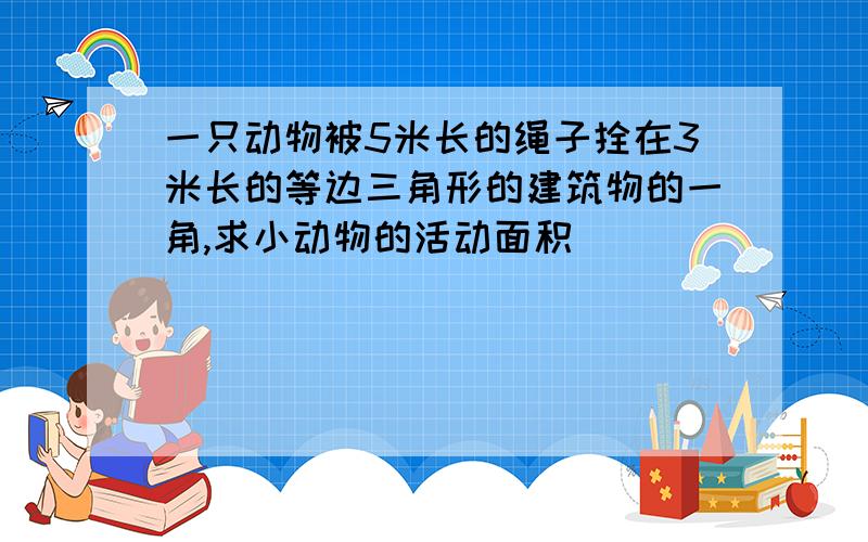 一只动物被5米长的绳子拴在3米长的等边三角形的建筑物的一角,求小动物的活动面积