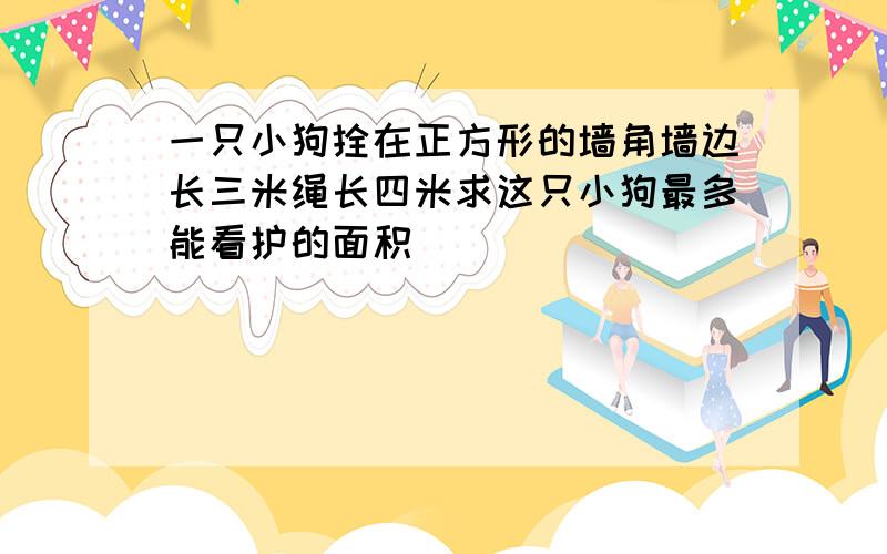 一只小狗拴在正方形的墙角墙边长三米绳长四米求这只小狗最多能看护的面积