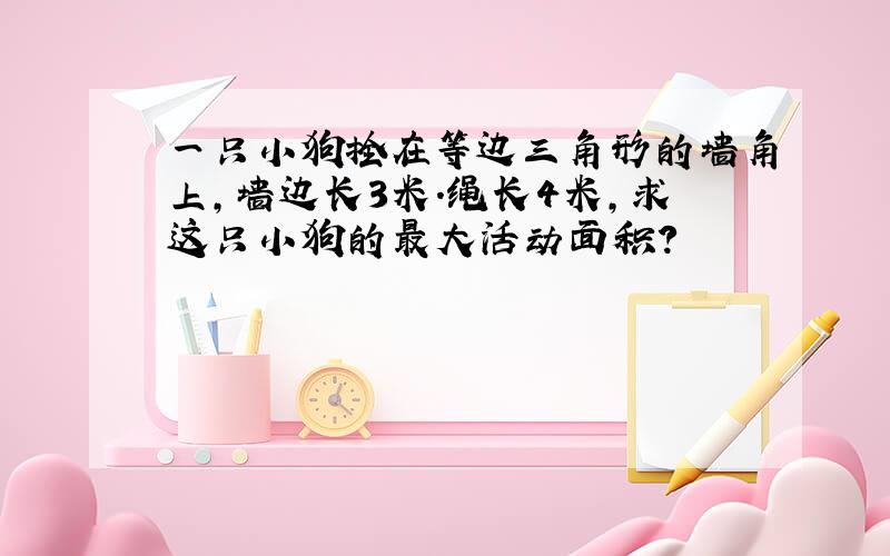 一只小狗拴在等边三角形的墙角上,墙边长3米.绳长4米,求这只小狗的最大活动面积?