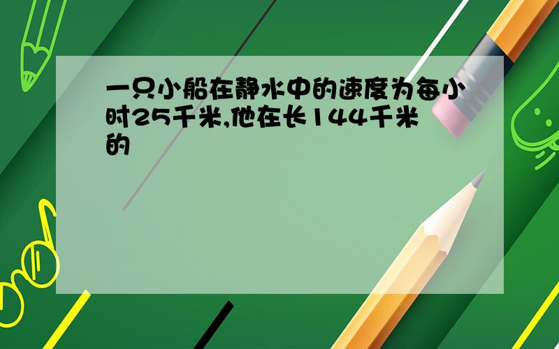 一只小船在静水中的速度为每小时25千米,他在长144千米的