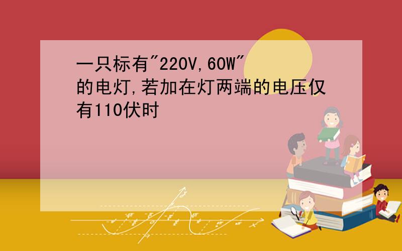 一只标有"220V,60W"的电灯,若加在灯两端的电压仅有110伏时