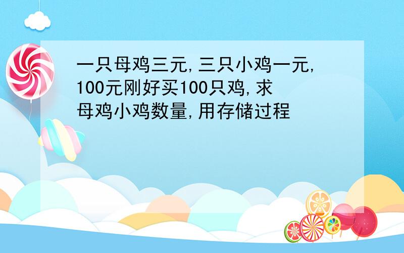 一只母鸡三元,三只小鸡一元,100元刚好买100只鸡,求母鸡小鸡数量,用存储过程