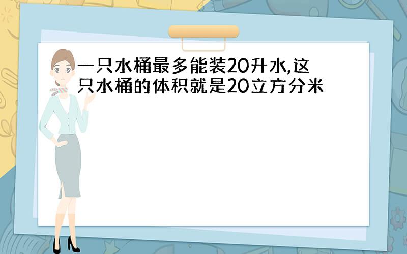 一只水桶最多能装20升水,这只水桶的体积就是20立方分米