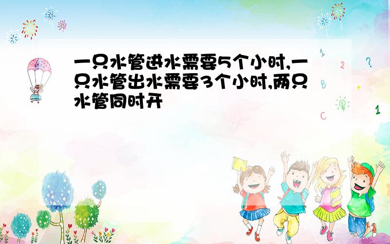 一只水管进水需要5个小时,一只水管出水需要3个小时,两只水管同时开