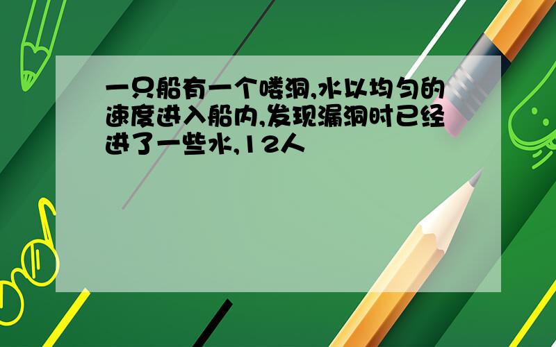 一只船有一个喽洞,水以均匀的速度进入船内,发现漏洞时已经进了一些水,12人