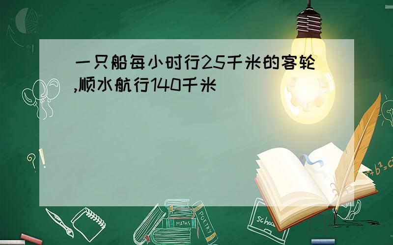 一只船每小时行25千米的客轮,顺水航行140千米