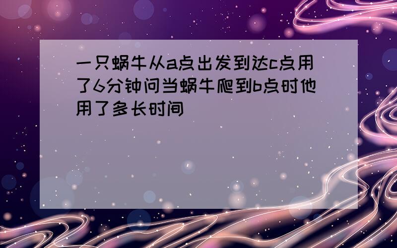 一只蜗牛从a点出发到达c点用了6分钟问当蜗牛爬到b点时他用了多长时间