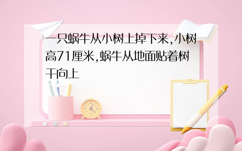 一只蜗牛从小树上掉下来,小树高71厘米,蜗牛从地面贴着树干向上